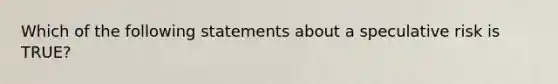 Which of the following statements about a speculative risk is TRUE?