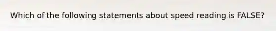 Which of the following statements about speed reading is FALSE?