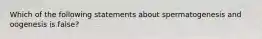 Which of the following statements about spermatogenesis and oogenesis is false?