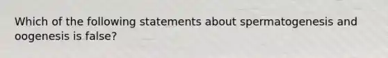 Which of the following statements about spermatogenesis and oogenesis is false?