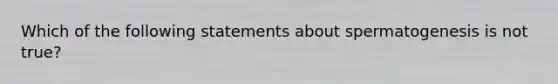 Which of the following statements about spermatogenesis is not true?