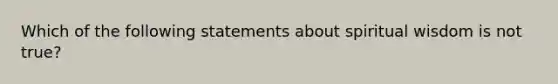 Which of the following statements about spiritual wisdom is not true?