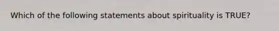 Which of the following statements about spirituality is TRUE?