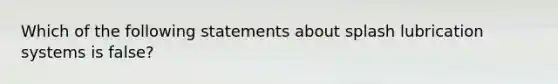 Which of the following statements about splash lubrication systems is false?