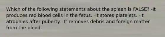 Which of the following statements about the spleen is FALSE? -It produces red blood cells in the fetus. -It stores platelets. -It atrophies after puberty. -It removes debris and foreign matter from the blood.