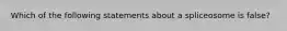 Which of the following statements about a spliceosome is false?