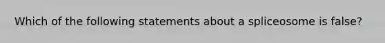 Which of the following statements about a spliceosome is false?