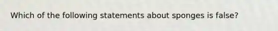 Which of the following statements about sponges is false?