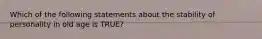 Which of the following statements about the stability of personality in old age is TRUE?