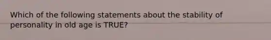 Which of the following statements about the stability of personality in old age is TRUE?