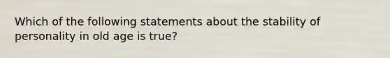 Which of the following statements about the stability of personality in old age is true?