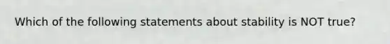 Which of the following statements about stability is NOT true?