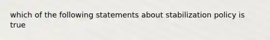 which of the following statements about stabilization policy is true