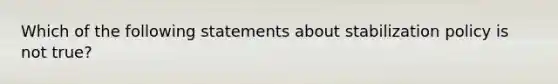 Which of the following statements about stabilization policy is not true?