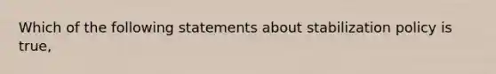 Which of the following statements about stabilization policy is true,