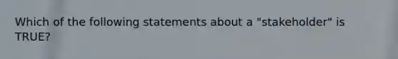 Which of the following statements about a "stakeholder" is TRUE?