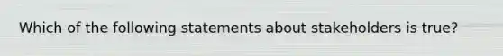 Which of the following statements about stakeholders is true?