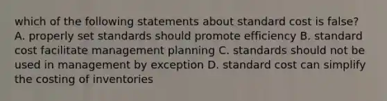 which of the following statements about standard cost is false? A. properly set standards should promote efficiency B. standard cost facilitate management planning C. standards should not be used in management by exception D. standard cost can simplify the costing of inventories