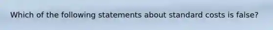 Which of the following statements about <a href='https://www.questionai.com/knowledge/k66rzHC4Lr-standard-costs' class='anchor-knowledge'>standard costs</a> is false?