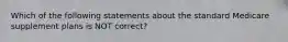 Which of the following statements about the standard Medicare supplement plans is NOT correct?