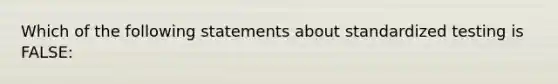 Which of the following statements about standardized testing is FALSE: