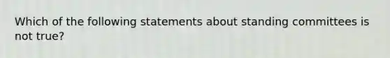 Which of the following statements about standing committees is not true?