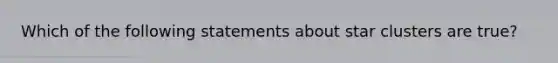 Which of the following statements about star clusters are true?