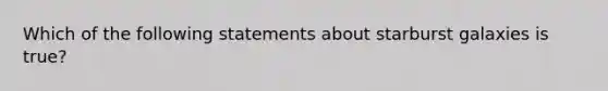 Which of the following statements about starburst galaxies is true?