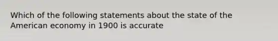 Which of the following statements about the state of the American economy in 1900 is accurate