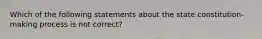 Which of the following statements about the state constitution-making process is not correct?