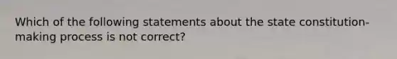 Which of the following statements about the state constitution-making process is not correct?