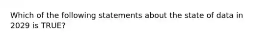 Which of the following statements about the state of data in 2029 is​ TRUE?