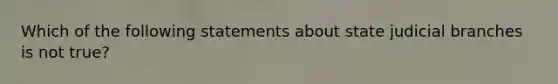 Which of the following statements about state judicial branches is not true?