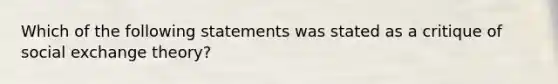 Which of the following statements was stated as a critique of social exchange theory?