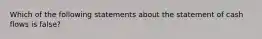 Which of the following statements about the statement of cash flows is false?