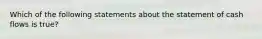 Which of the following statements about the statement of cash flows is true?