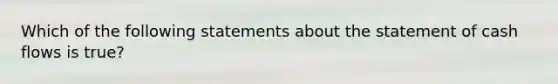 Which of the following statements about the statement of cash flows is true?