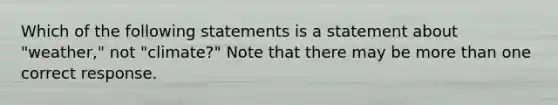 Which of the following statements is a statement about "weather," not "climate?" Note that there may be more than one correct response.