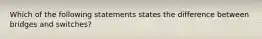 Which of the following statements states the difference between bridges and switches?