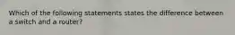 Which of the following statements states the difference between a switch and a router?