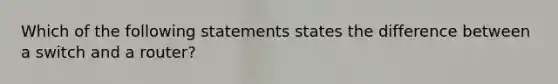 Which of the following statements states the difference between a switch and a router?