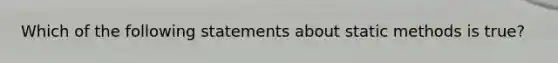 Which of the following statements about static methods is true?