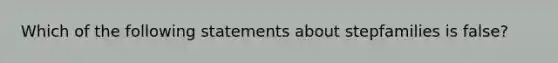 Which of the following statements about stepfamilies is false?