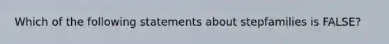 Which of the following statements about stepfamilies is FALSE?