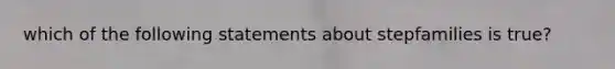 which of the following statements about stepfamilies is true?