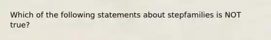 Which of the following statements about stepfamilies is NOT true?