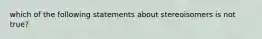 which of the following statements about stereoisomers is not true?