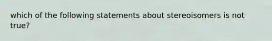which of the following statements about stereoisomers is not true?