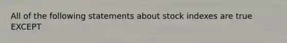 All of the following statements about stock indexes are true EXCEPT