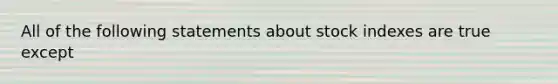 All of the following statements about stock indexes are true except